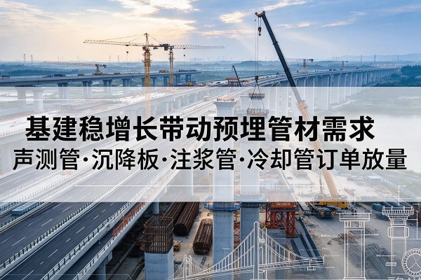 大英基建稳增长带动预埋监测管材需求,声测管、沉降板、注浆管订单持续放量